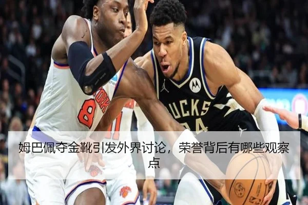姆巴佩夺金靴引发外界讨论，荣誉背后有哪些观察点