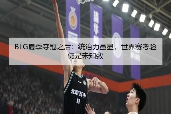 BLG夏季夺冠之后：统治力虽显，世界赛考验仍是未知数
